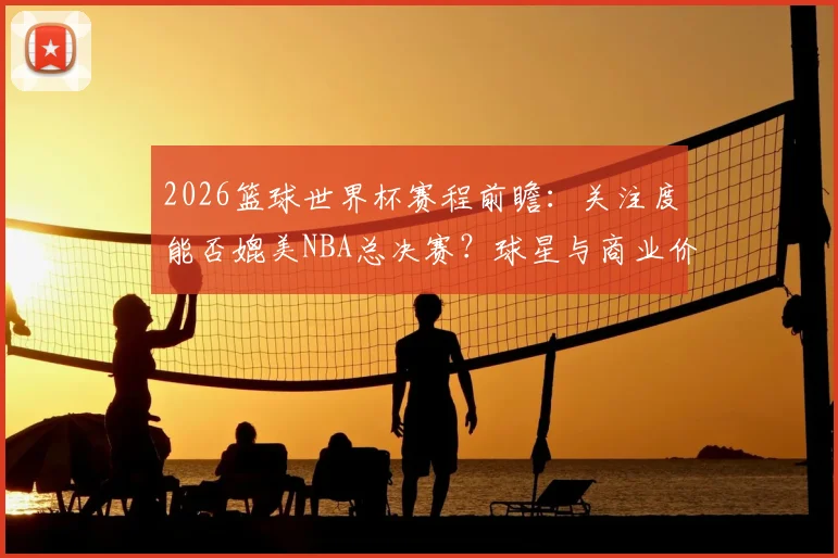 2026篮球世界杯赛程前瞻:关注度能否媲美NBA总决赛?球星与商业价值全解析