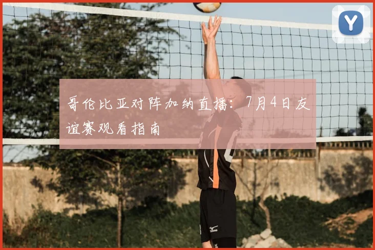 哥伦比亚对阵加纳直播：7月4日友谊赛观看指南