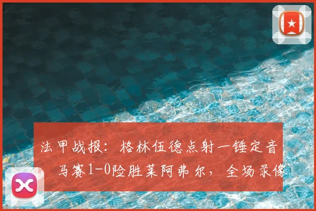 法甲战报：格林伍德点射一锤定音，马赛1-0险胜莱阿弗尔，全场录像与战术解析