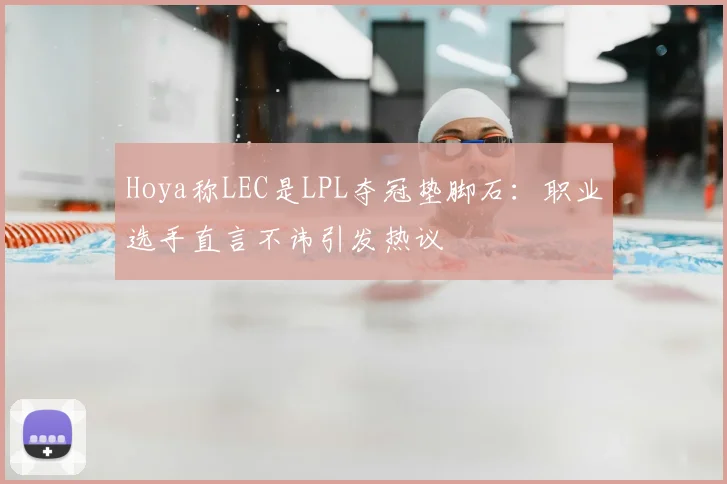 Hoya称LEC是LPL夺冠垫脚石:职业选手直言不讳引发热议