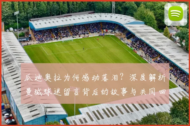 瓜迪奥拉为何感动落泪?深度解析曼城球迷留言背后的故事与共同回忆