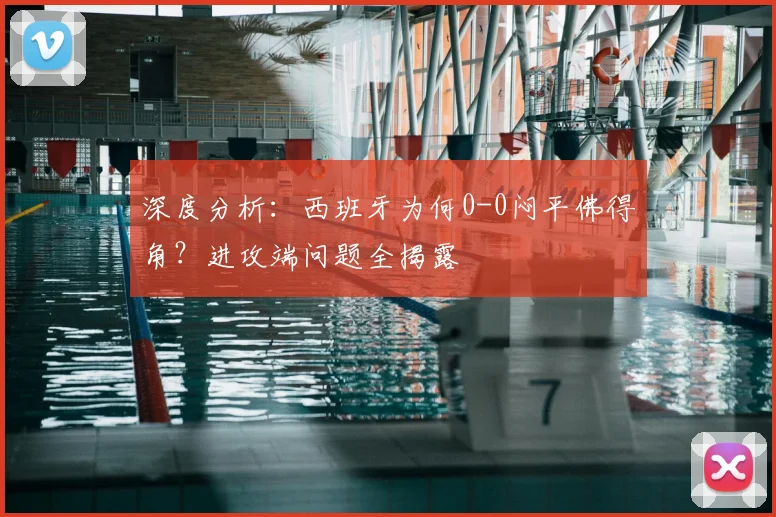 深度分析：西班牙为何0-0闷平佛得角？进攻端问题全揭露