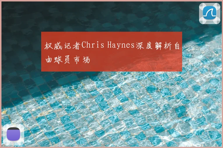 权威记者Chris Haynes深度解析自由球员市场