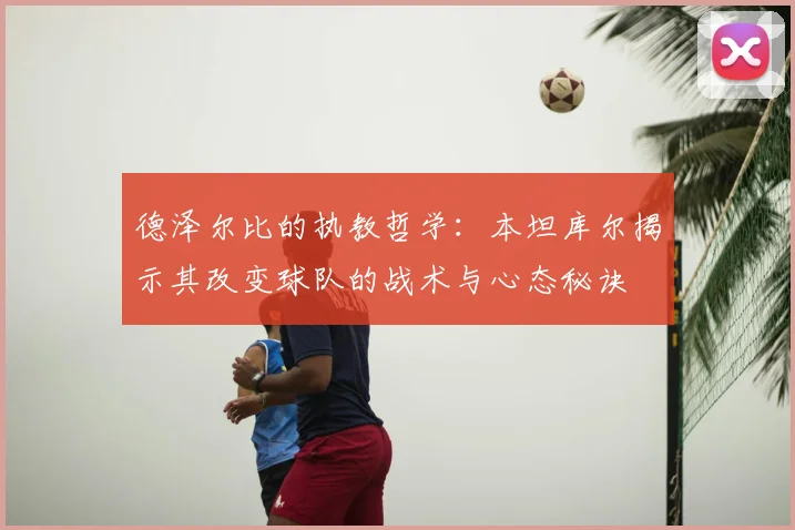 德泽尔比的执教哲学：本坦库尔揭示其改变球队的战术与心态秘诀