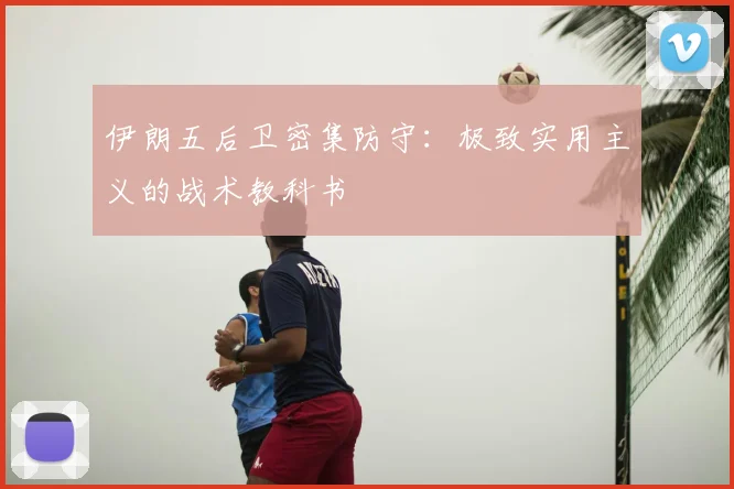 伊朗五后卫密集防守:极致实用主义的战术教科书
