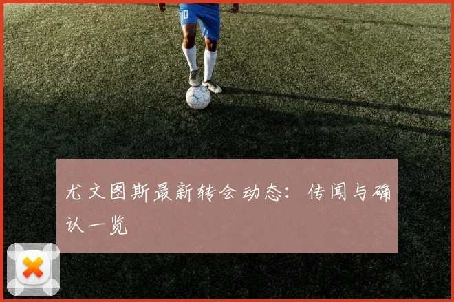 尤文图斯最新转会动态：传闻与确认一览