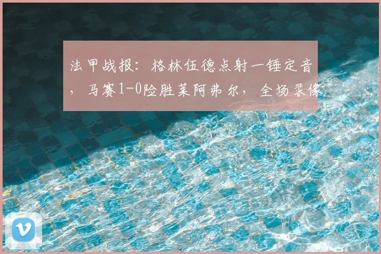 法甲战报：格林伍德点射一锤定音，马赛1-0险胜莱阿弗尔，全场录像与战术解析