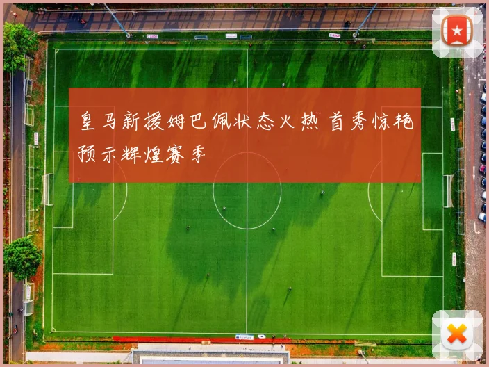 皇马新援姆巴佩状态火热 首秀惊艳预示辉煌赛季