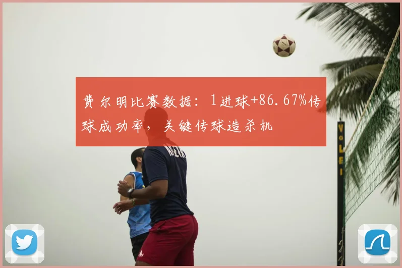 费尔明比赛数据：1进球+86.67%传球成功率，关键传球造杀机