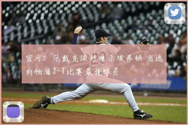 官方：范戴克读秒绝杀埃弗顿 当选利物浦2-1比赛最佳球员