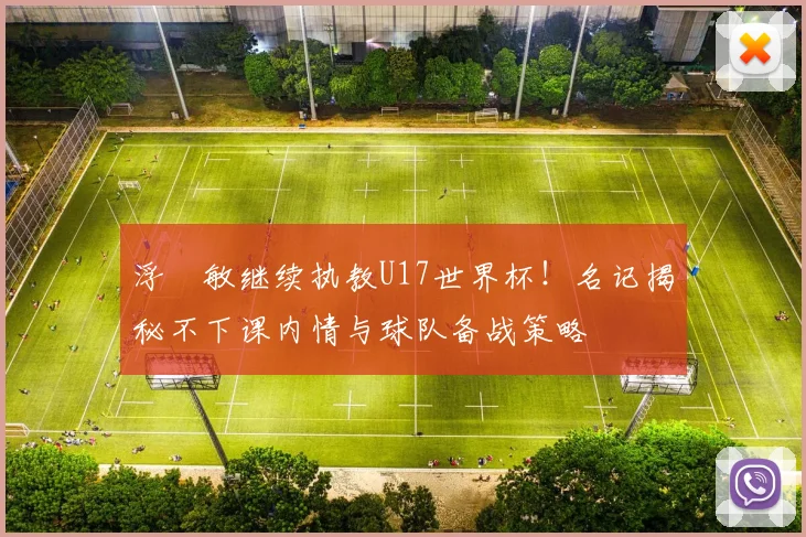 浮嶋敏继续执教U17世界杯!名记揭秘不下课内情与球队备战策略