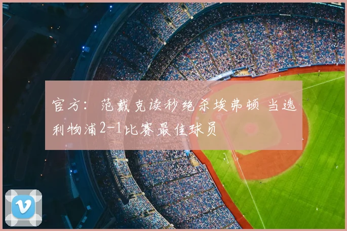 官方:范戴克读秒绝杀埃弗顿 当选利物浦2-1比赛最佳球员
