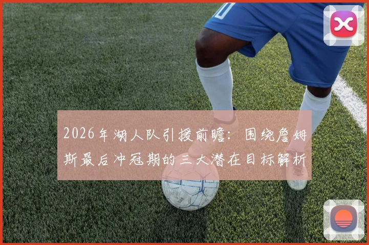 2026年湖人队引援前瞻:围绕詹姆斯最后冲冠期的三大潜在目标解析