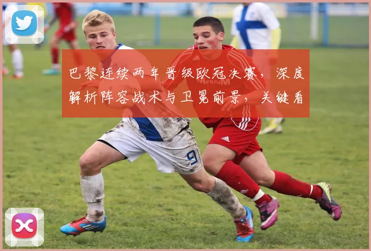 巴黎连续两年晋级欧冠决赛,深度解析阵容战术与卫冕前景,关键看姆巴佩