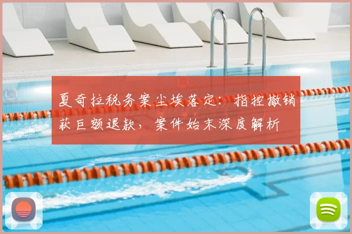 夏奇拉税务案尘埃落定：指控撤销获巨额退款，案件始末深度解析