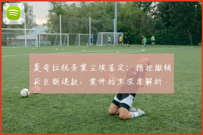 夏奇拉税务案尘埃落定:指控撤销获巨额退款,案件始末深度解析