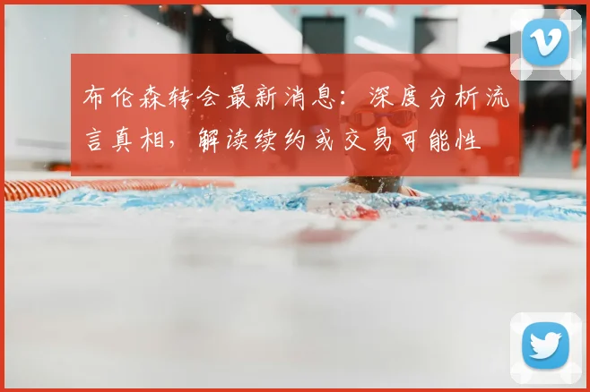 布伦森转会最新消息:深度分析流言真相,解读续约或交易可能性