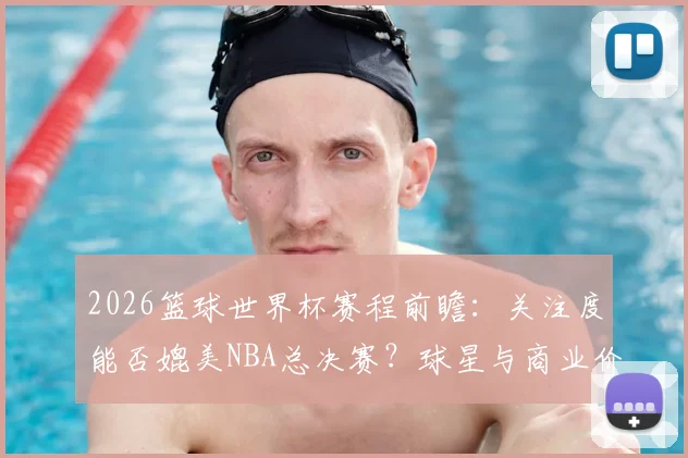 2026篮球世界杯赛程前瞻：关注度能否媲美NBA总决赛？球星与商业价值全解析