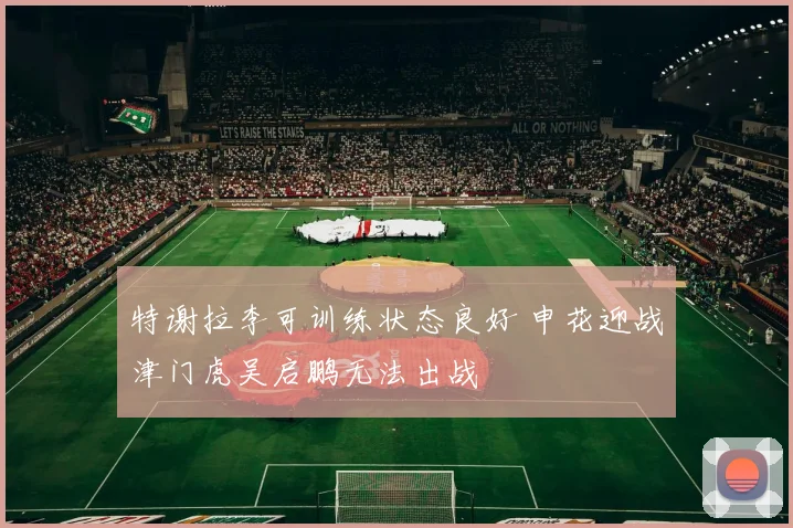 特谢拉李可训练状态良好 申花迎战津门虎吴启鹏无法出战