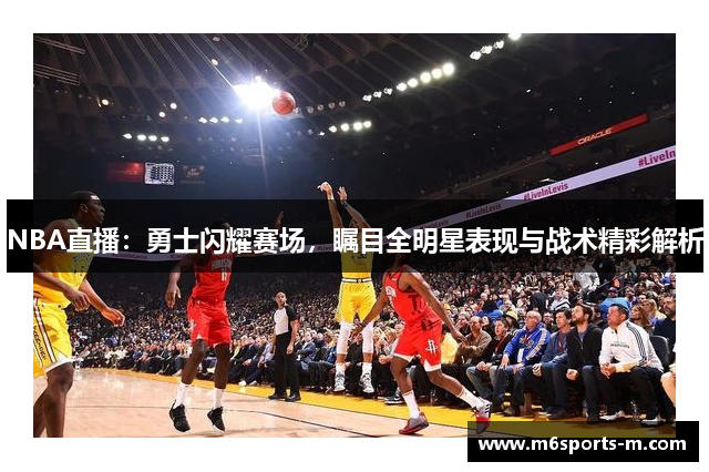 NBA直播：勇士闪耀赛场，瞩目全明星表现与战术精彩解析