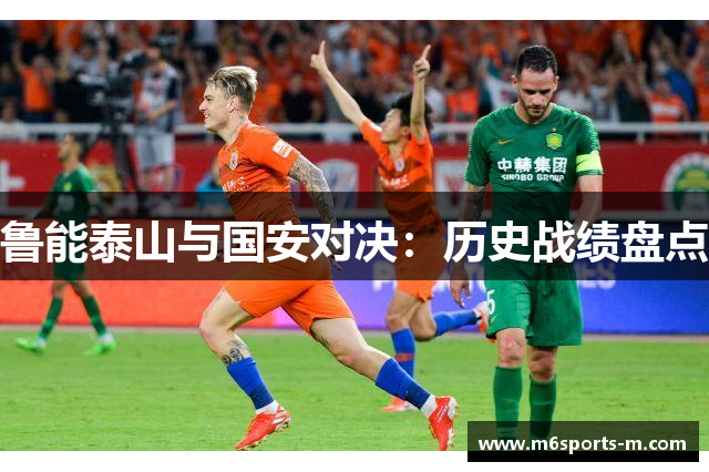 鲁能泰山与国安对决：历史战绩盘点