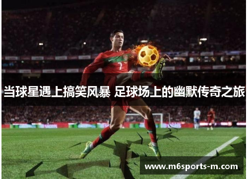 当球星遇上搞笑风暴 足球场上的幽默传奇之旅