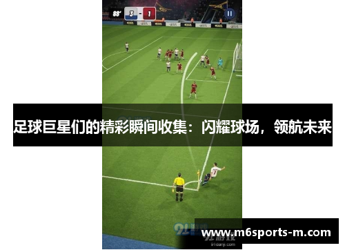 足球巨星们的精彩瞬间收集：闪耀球场，领航未来