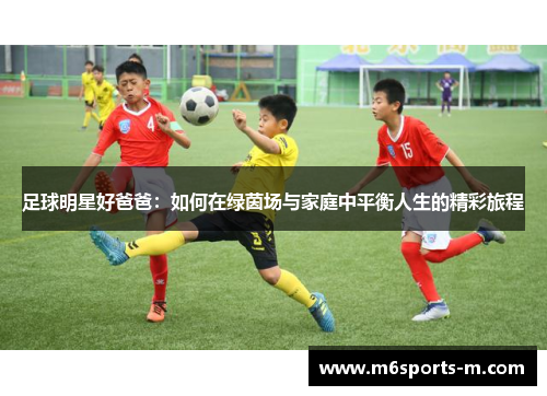 足球明星好爸爸：如何在绿茵场与家庭中平衡人生的精彩旅程