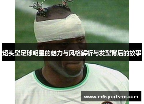 短头型足球明星的魅力与风格解析与发型背后的故事