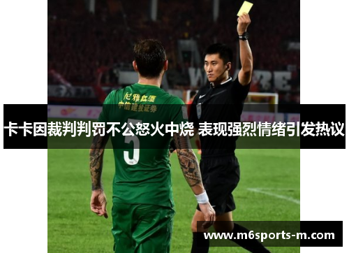 卡卡因裁判判罚不公怒火中烧 表现强烈情绪引发热议