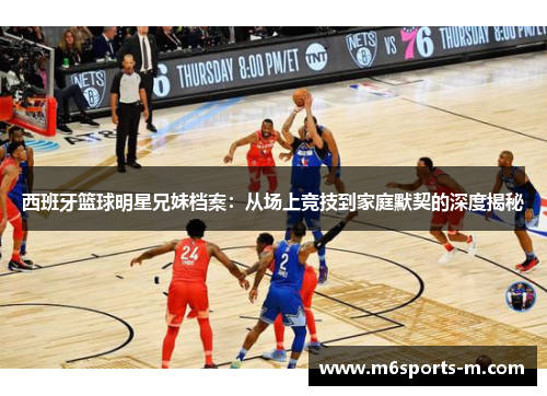 西班牙篮球明星兄妹档案：从场上竞技到家庭默契的深度揭秘