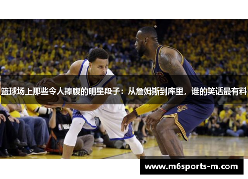 篮球场上那些令人捧腹的明星段子：从詹姆斯到库里，谁的笑话最有料