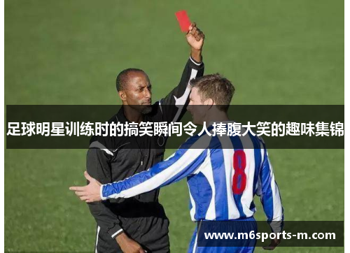 足球明星训练时的搞笑瞬间令人捧腹大笑的趣味集锦