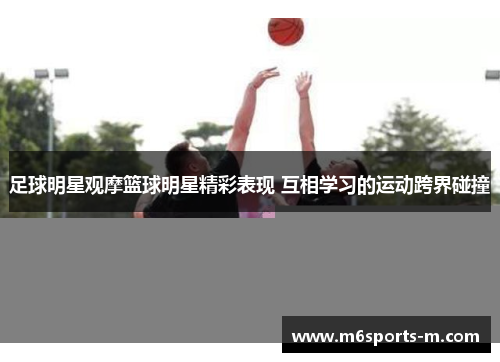 足球明星观摩篮球明星精彩表现 互相学习的运动跨界碰撞