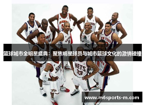 篮球城市全明星盛典：聚焦明星球员与城市篮球文化的激情碰撞