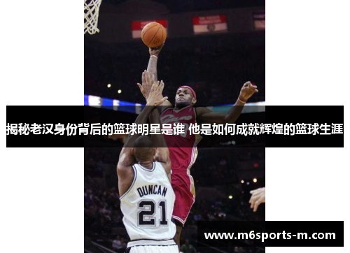 揭秘老汉身份背后的篮球明星是谁 他是如何成就辉煌的篮球生涯